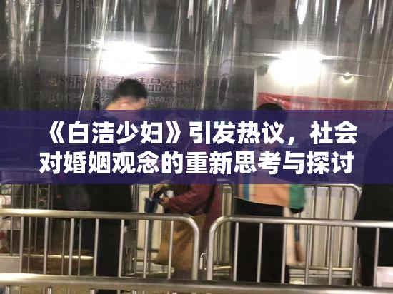 《白洁少妇》引发热议，社会对婚姻观念的重新思考与探讨