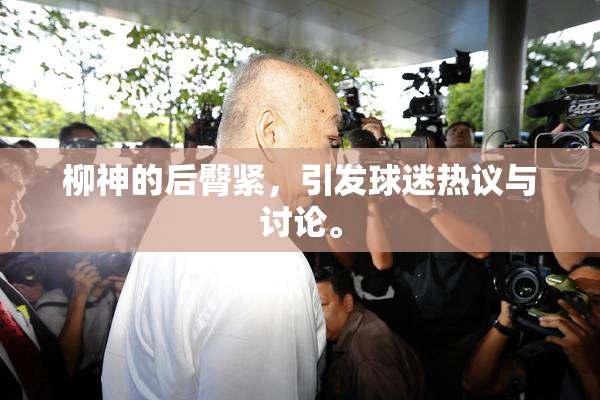 柳神的后臀紧，引发球迷热议与讨论。