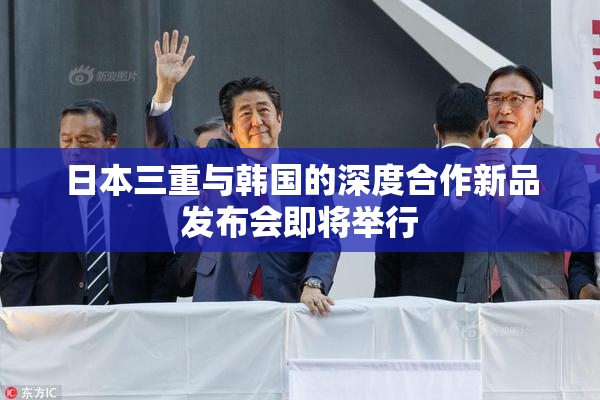 日本三重与韩国的深度合作新品发布会即将举行