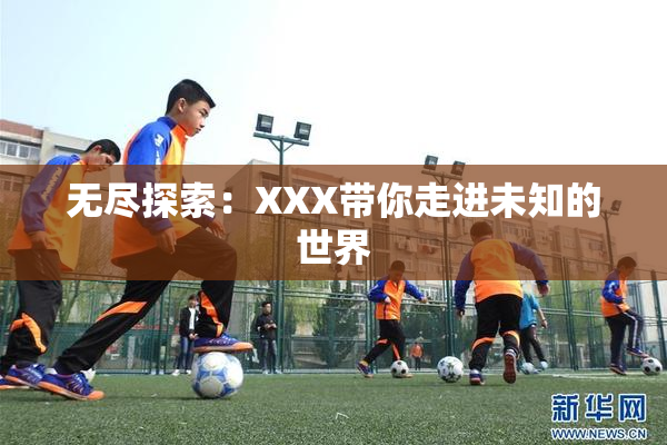 无尽探索：XXX带你走进未知的世界