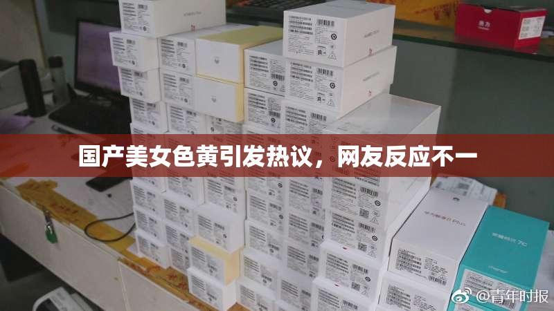 国产美女色黄引发热议，网友反应不一