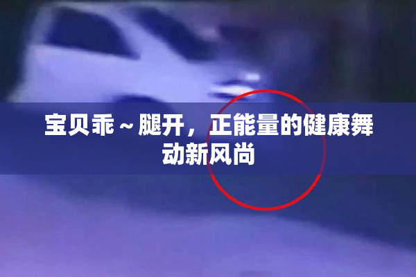 宝贝乖～腿开，正能量的健康舞动新风尚