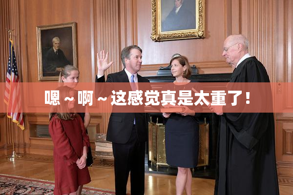 嗯～啊～这感觉真是太重了！