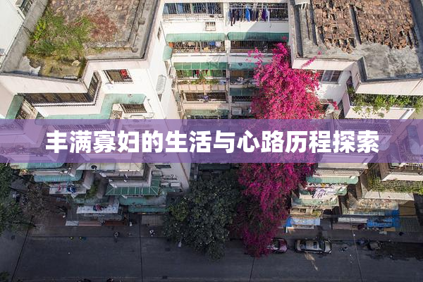 丰满寡妇的生活与心路历程探索