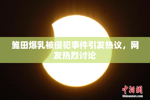 雏田爆乳被侵犯事件引发热议，网友热烈讨论