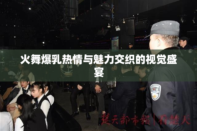 火舞爆乳热情与魅力交织的视觉盛宴