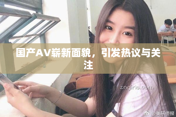 国产AV崭新面貌，引发热议与关注