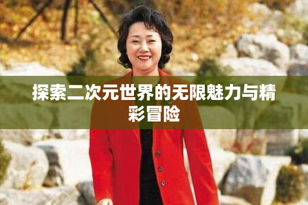 探索二次元世界的无限魅力与精彩冒险