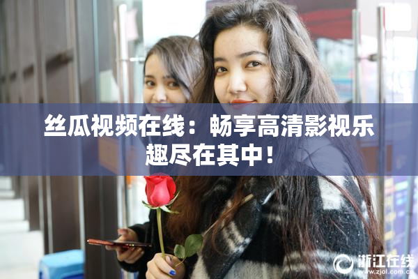 丝瓜视频在线：畅享高清影视乐趣尽在其中！