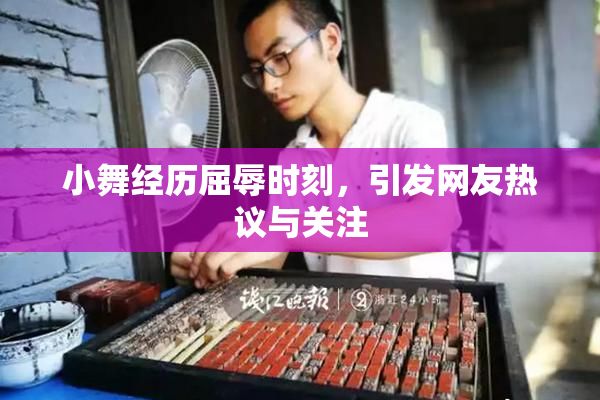 小舞经历屈辱时刻，引发网友热议与关注