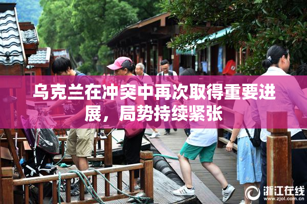 乌克兰在冲突中再次取得重要进展，局势持续紧张
