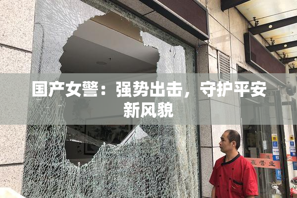 国产女警：强势出击，守护平安新风貌