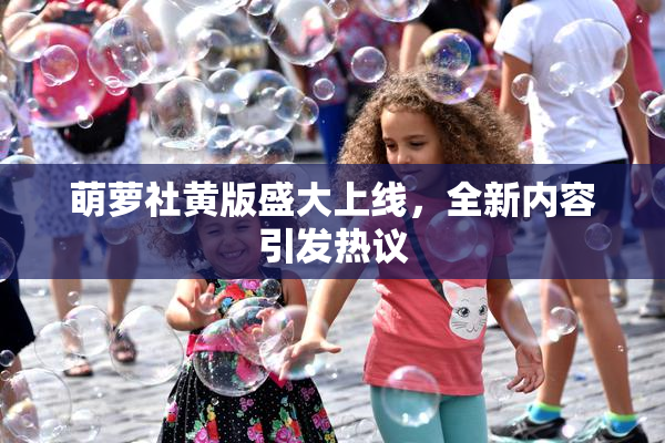 萌萝社黄版盛大上线，全新内容引发热议