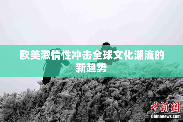 欧美激情性冲击全球文化潮流的新趋势