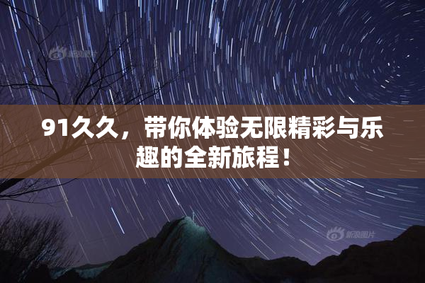 91久久，带你体验无限精彩与乐趣的全新旅程！
