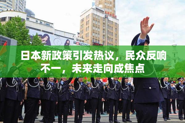 日本新政策引发热议，民众反响不一，未来走向成焦点