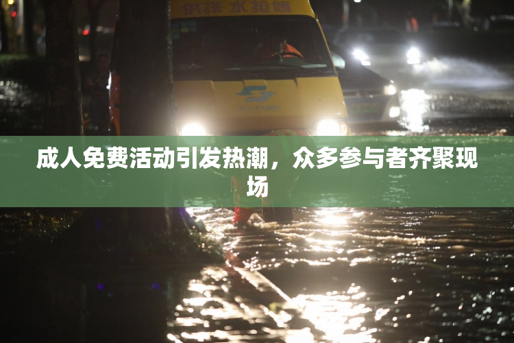 成人免费活动引发热潮，众多参与者齐聚现场