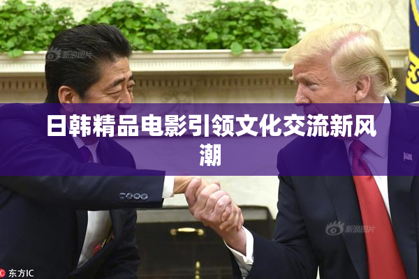 日韩精品电影引领文化交流新风潮