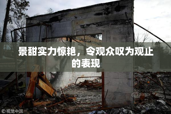 景甜实力惊艳，令观众叹为观止的表现