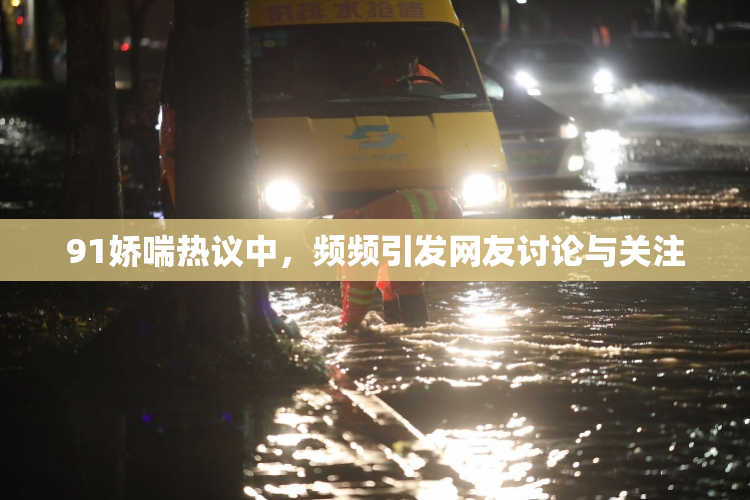91娇喘热议中，频频引发网友讨论与关注