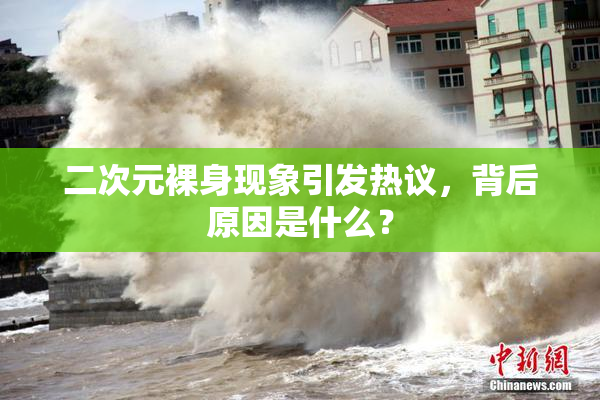 二次元裸身现象引发热议，背后原因是什么？