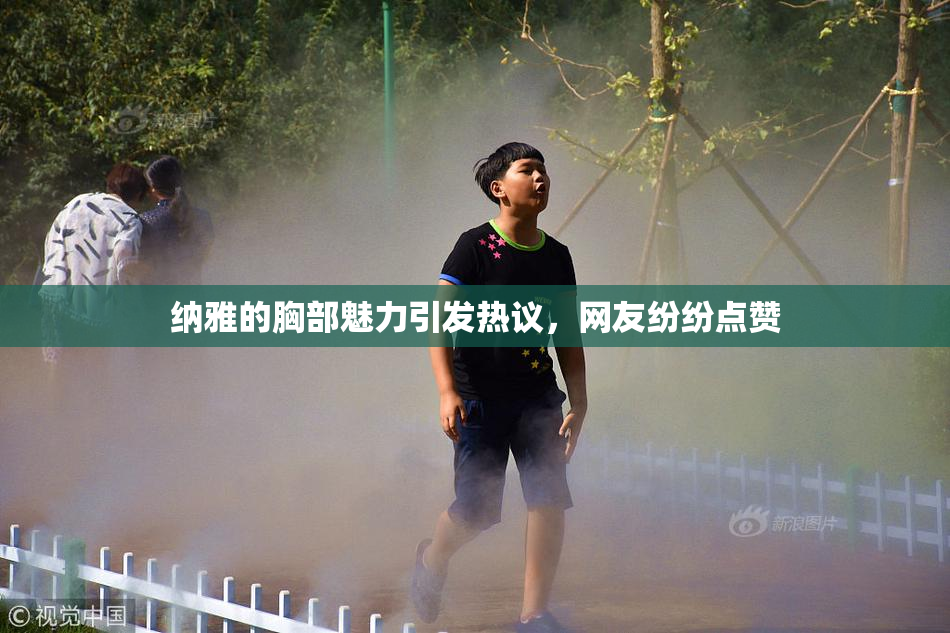 纳雅的胸部魅力引发热议，网友纷纷点赞