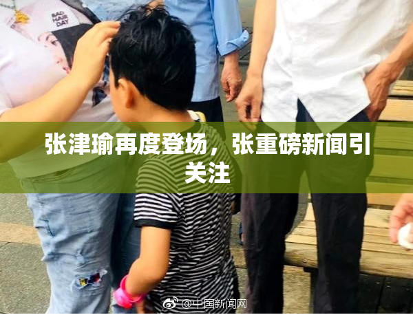 张津瑜再度登场，张重磅新闻引关注