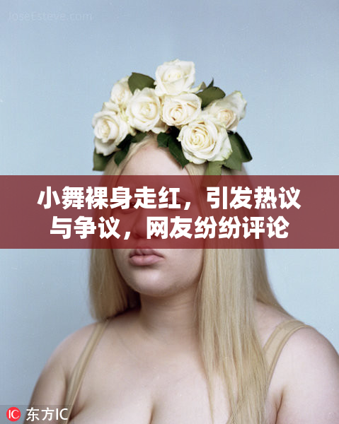 小舞裸身走红，引发热议与争议，网友纷纷评论