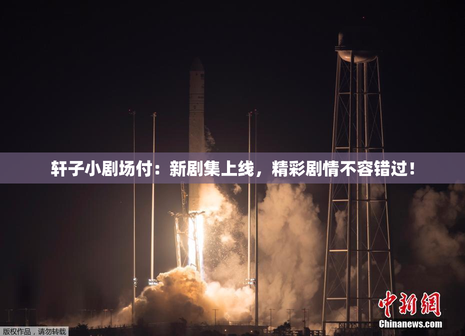 轩子小剧场付：新剧集上线，精彩剧情不容错过！