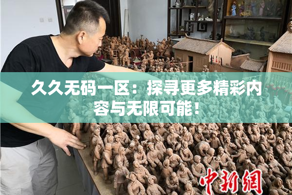 久久无码一区：探寻更多精彩内容与无限可能！