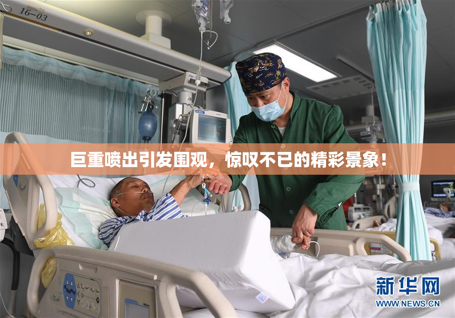 巨重喷出引发围观，惊叹不已的精彩景象！