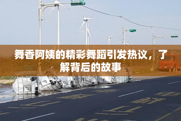 舞香阿姨的精彩舞蹈引发热议，了解背后的故事