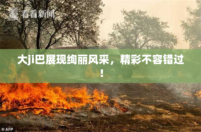 大ji巴展现绚丽风采，精彩不容错过！