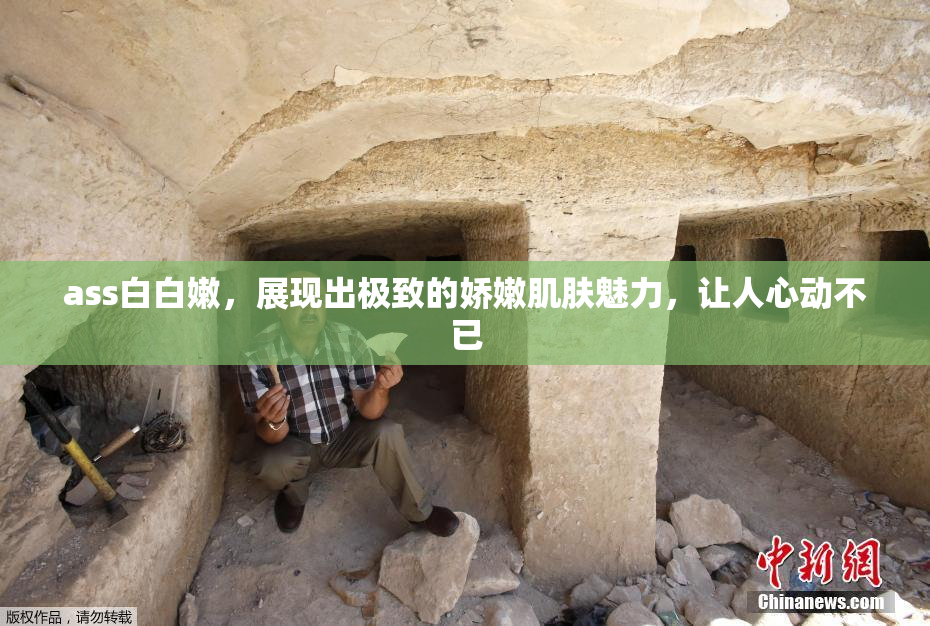 ass白白嫩，展现出极致的娇嫩肌肤魅力，让人心动不已