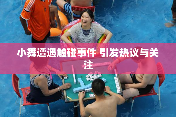 小舞遭遇触碰事件 引发热议与关注