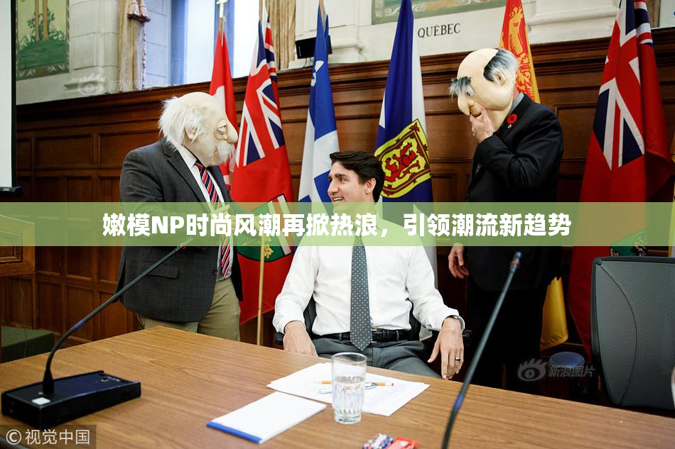 嫩模NP时尚风潮再掀热浪，引领潮流新趋势