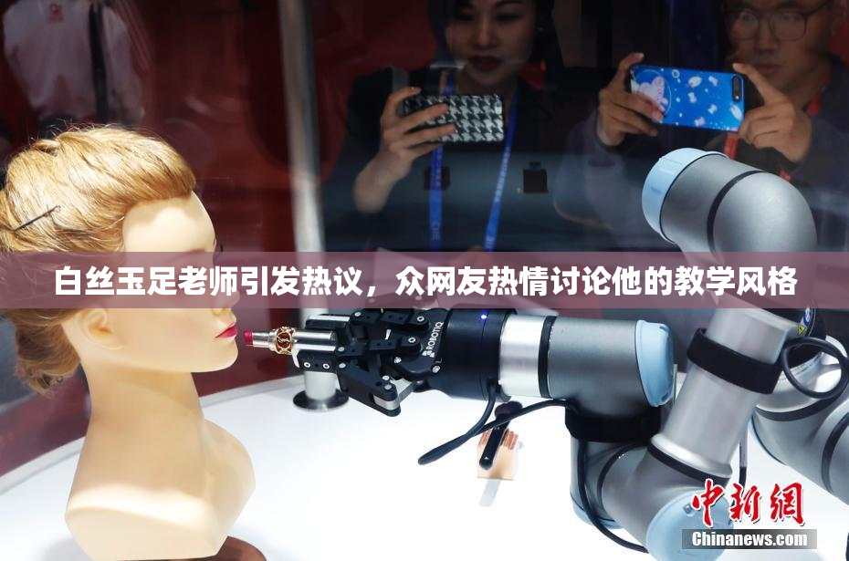 白丝玉足老师引发热议，众网友热情讨论他的教学风格