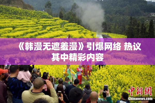 《韩漫无遮羞漫》引爆网络 热议其中精彩内容