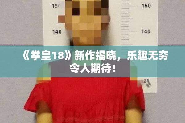 《拳皇18》新作揭晓，乐趣无穷令人期待！