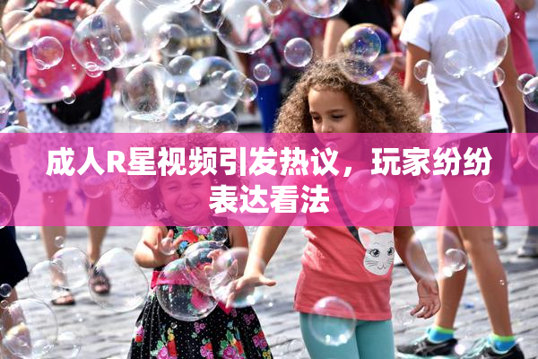 成人R星视频引发热议，玩家纷纷表达看法