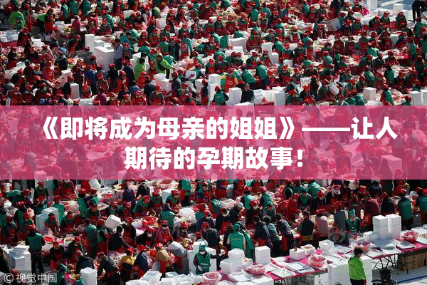 《即将成为母亲的姐姐》——让人期待的孕期故事！