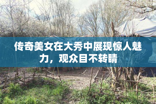传奇美女在大秀中展现惊人魅力，观众目不转睛