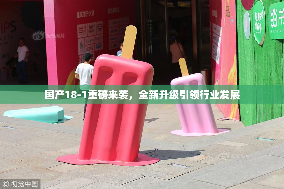 国产18-1重磅来袭，全新升级引领行业发展