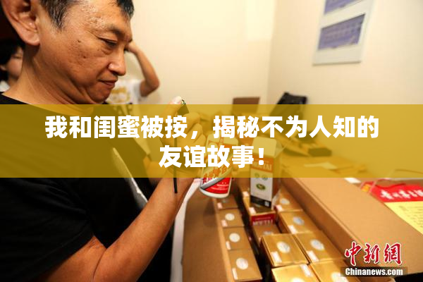 我和闺蜜被按，揭秘不为人知的友谊故事！