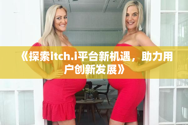 《探索itch.i平台新机遇，助力用户创新发展》