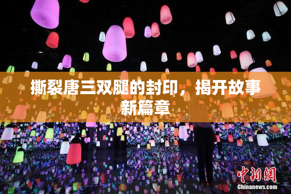 撕裂唐三双腿的封印，揭开故事新篇章