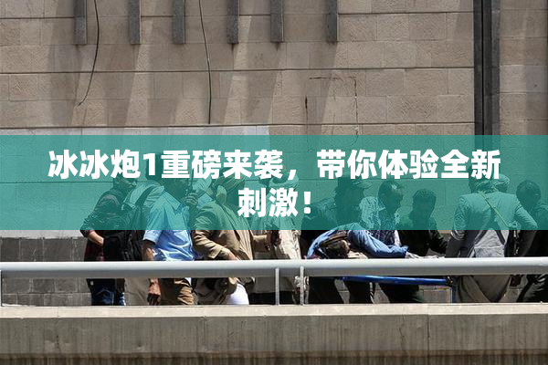冰冰炮1重磅来袭，带你体验全新刺激！