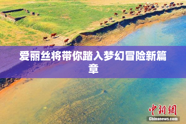 爱丽丝将带你踏入梦幻冒险新篇章