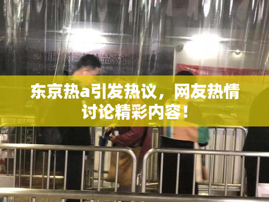 东京热a引发热议，网友热情讨论精彩内容！