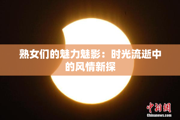 熟女们的魅力魅影：时光流逝中的风情新探